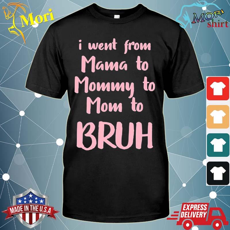 I went from mama to mommy to mom to bruh funny gift shirt