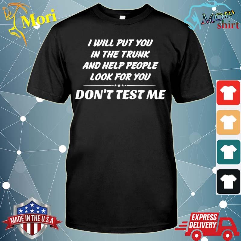 I will put you in the trunk and help people look for you fun shirt