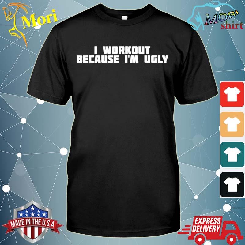 I workout because I'm ugly funny workout shirt