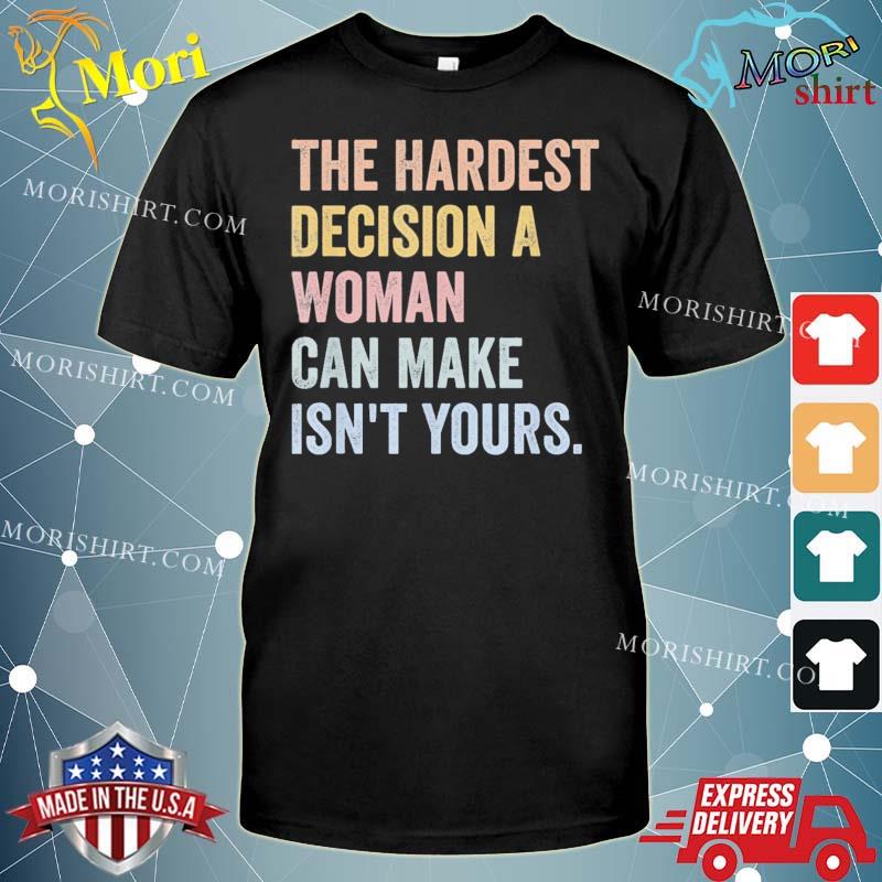 The Hardest Decision A Woman Can Make Isn’t Yours Feminist 2022 Shirt