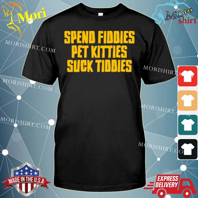 Spend Fiddies Pet Kitties Suck Tiddies Shirt