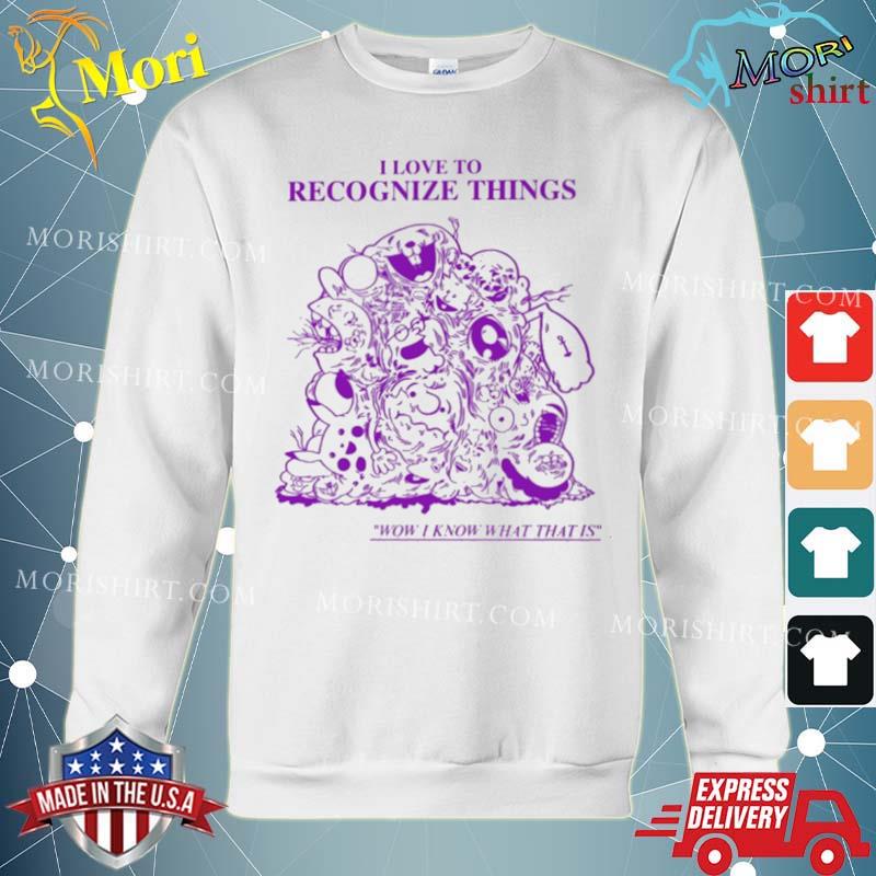 I Love To Recognize Things Wow I Know What That Is Shirt hoodie